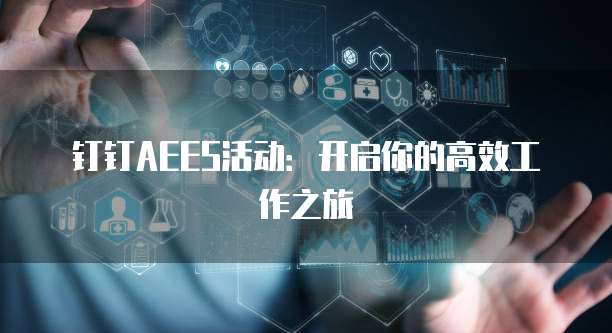 钉钉AEES活动:开启你的高效工作之旅