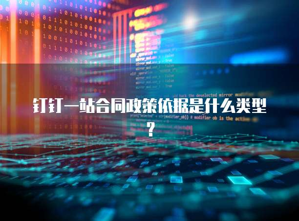 钉钉一站合同政策依据是什么类型?