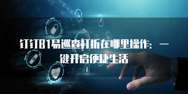 钉钉B1易巡查打折在哪里操作:一键开启便捷生活