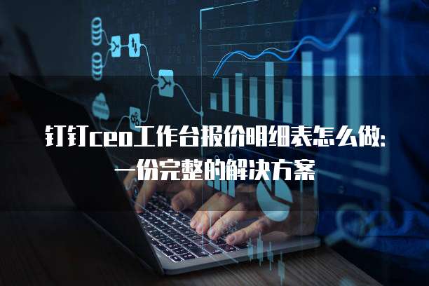 钉钉ceo工作台报价明细表怎么做:一份完整的解决方案