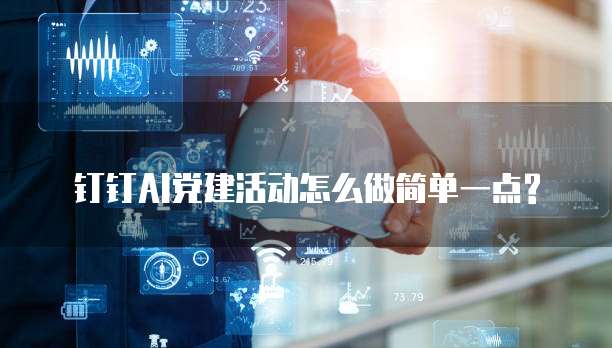 钉钉AI党建活动怎么做简单一点?
