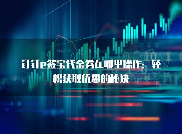 钉钉e签宝代金券在哪里操作:轻松获取优惠的秘诀