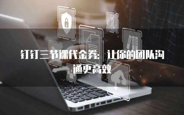 钉钉三节课代金券：让你的团队沟通更高效