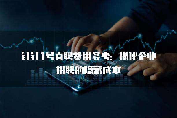 钉钉1号直聘费用多少:揭秘企业招聘的隐藏成本