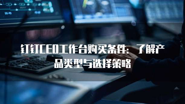 钉钉CEO工作台购买条件：了解产品类型与选择策略
