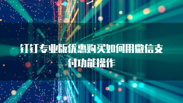 钉钉专业版优惠购买如何用微信支付功能操作