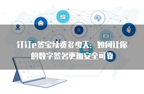 钉钉e签宝续费多少天:如何让你的数字签名更加安全可靠