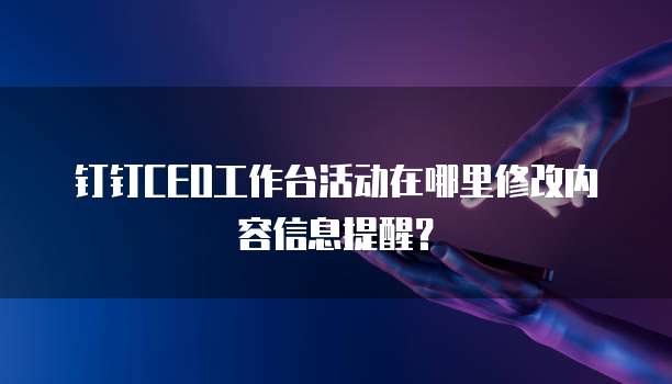 钉钉CEO工作台活动在哪里修改内容信息提醒?