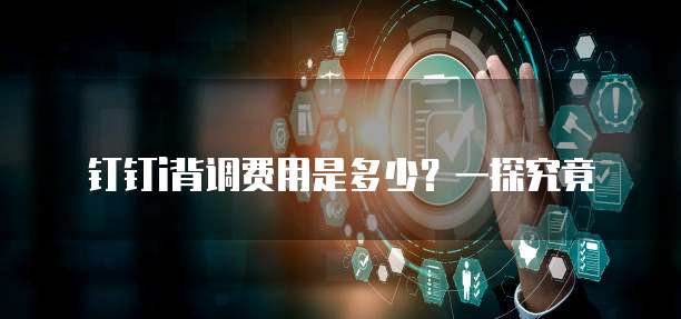 钉钉i背调费用是多少?一探究竟