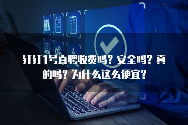 钉钉1号直聘收费吗?安全吗?真的吗?为什么这么便宜?