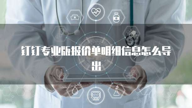 钉钉专业版报价单明细信息怎么导出