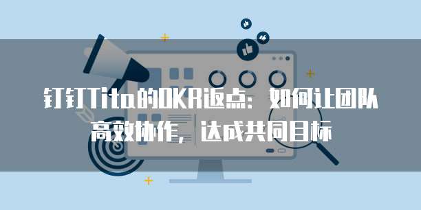 钉钉Tita的OKR返点：如何让团队高效协作，达成共同目标