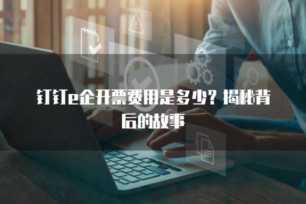 钉钉e企开票费用是多少?揭秘背后的故事