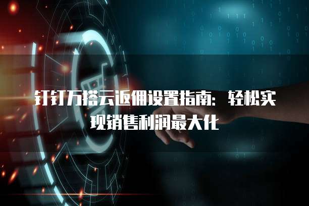 钉钉万搭云返佣设置指南:轻松实现销售利润最大化
