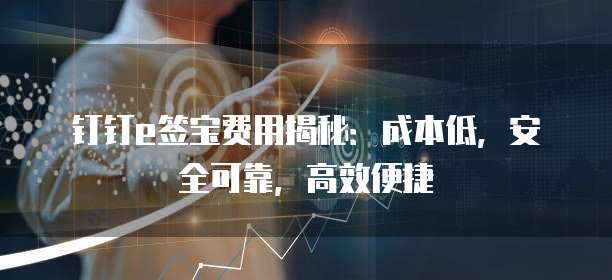 钉钉e签宝费用揭秘：成本低，安全可靠，高效便捷