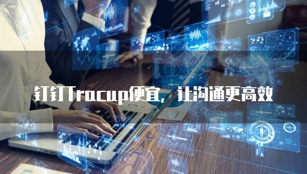钉钉Tracup便宜,让沟通更高效