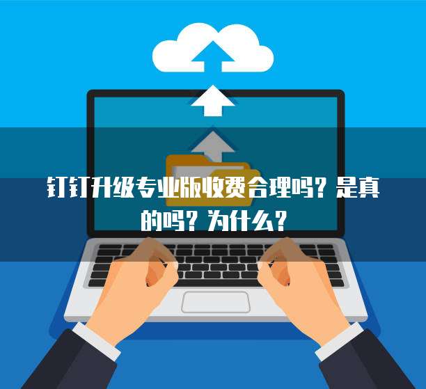 钉钉升级专业版收费合理吗?是真的吗?为什么?
