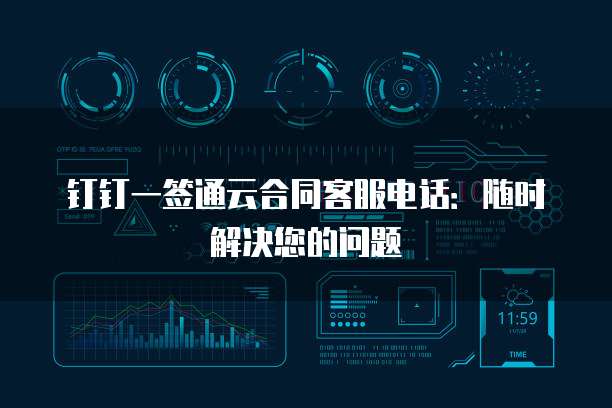 钉钉一签通云合同客服电话:随时解决您的问题