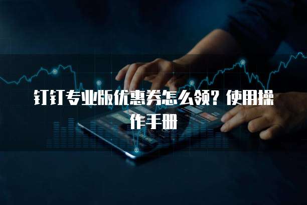 钉钉专业版优惠券怎么领？使用操作手册