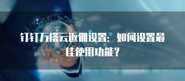 钉钉万搭云返佣设置:如何设置最佳使用功能?