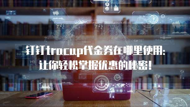 钉钉tracup代金券在哪里使用:让你轻松掌握优惠的秘密!