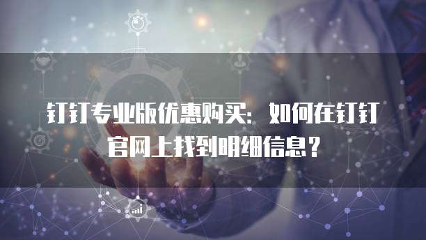 钉钉专业版优惠购买:如何在钉钉官网上找到明细信息?
