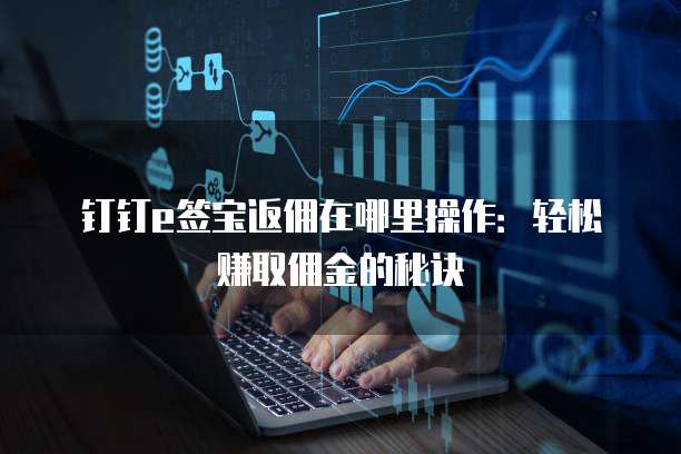 钉钉e签宝返佣在哪里操作：轻松赚取佣金的秘诀
