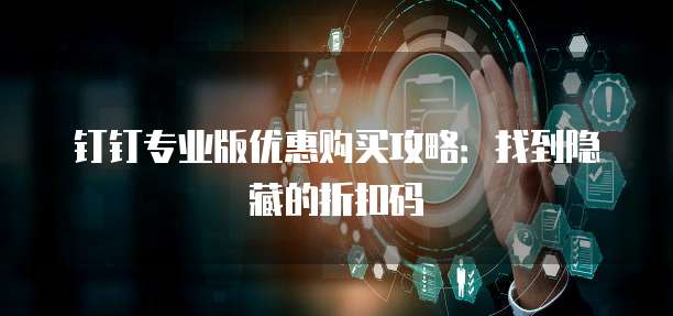 钉钉专业版优惠购买攻略:找到隐藏的折扣码