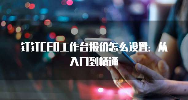 钉钉CEO工作台报价怎么设置：从入门到精通