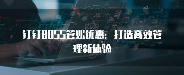 钉钉BOSS管账优惠：打造高效管理新体验