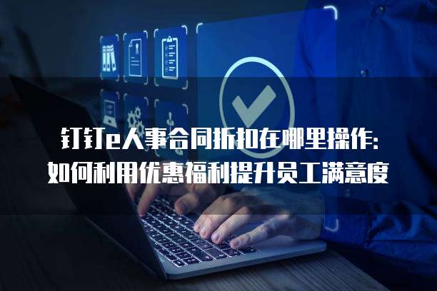 钉钉e人事合同折扣在哪里操作:如何利用优惠福利提升员工满意度