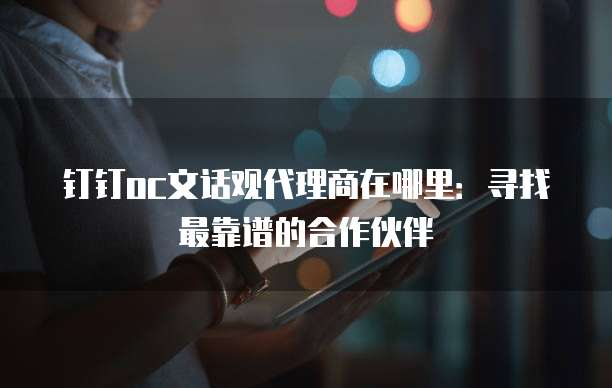 钉钉oc文话观代理商在哪里：寻找最靠谱的合作伙伴