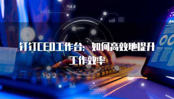 钉钉CEO工作台:如何高效地提升工作效率