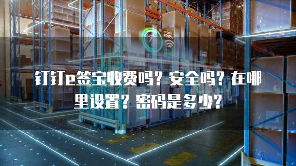 钉钉e签宝收费吗?安全吗?在哪里设置?密码是多少?
