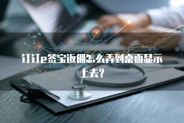 钉钉e签宝返佣怎么弄到桌面显示上去?