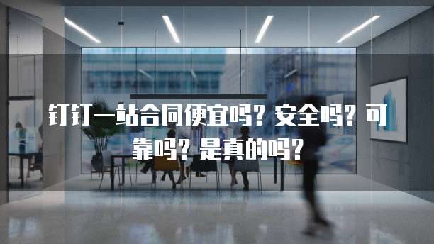 钉钉一站合同便宜吗?安全吗?可靠吗?是真的吗?