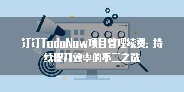 钉钉TodoNow项目管理续费: 持续提升效率的不二之选