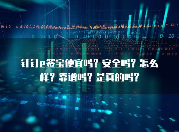 钉钉e签宝便宜吗?安全吗?怎么样?靠谱吗?是真的吗?