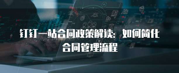 钉钉一站合同政策解读:如何简化合同管理流程