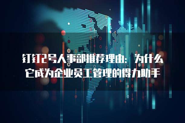 钉钉2号人事部推荐理由:为什么它成为企业员工管理的得力助手