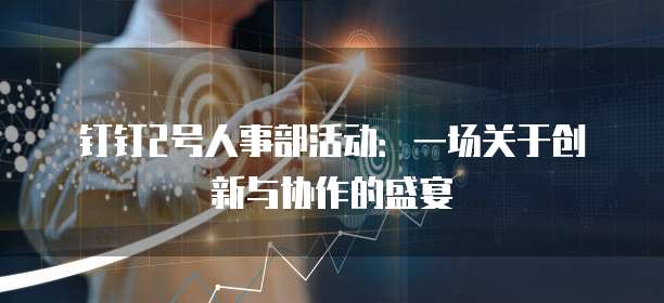钉钉2号人事部活动：一场关于创新与协作的盛宴