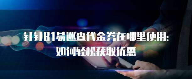 钉钉B1易巡查代金券在哪里使用:如何轻松获取优惠