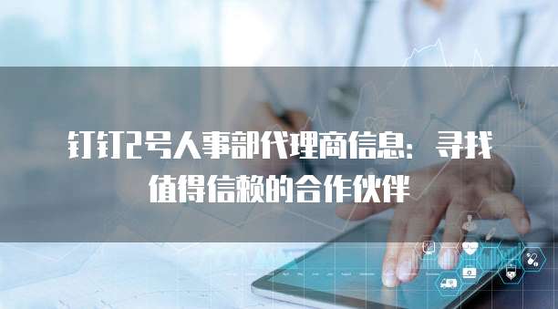 钉钉2号人事部代理商信息:寻找值得信赖的合作伙伴