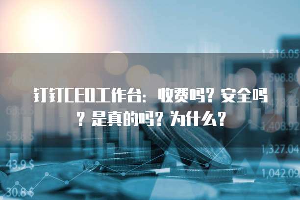 钉钉CEO工作台:收费吗?安全吗?是真的吗?为什么?