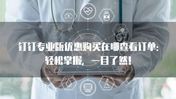 钉钉专业版优惠购买在哪查看订单:轻松掌握,一目了然!