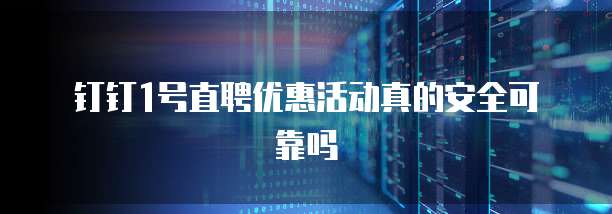 钉钉1号直聘优惠活动真的安全可靠吗