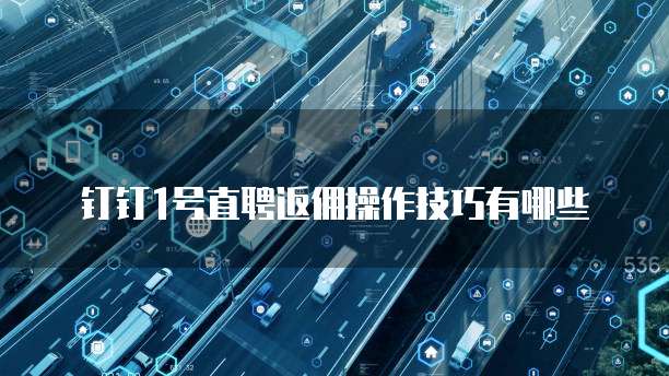 钉钉1号直聘返佣操作技巧有哪些