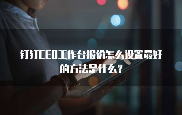 钉钉CEO工作台报价怎么设置最好的方法是什么?