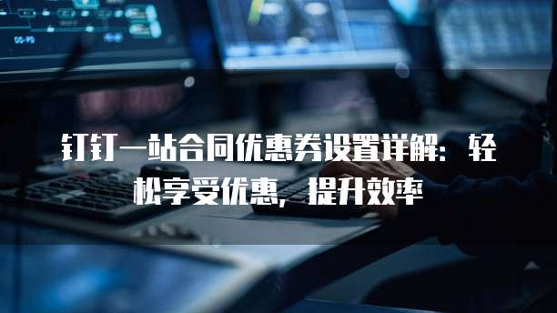 钉钉一站合同优惠券设置详解：轻松享受优惠，提升效率