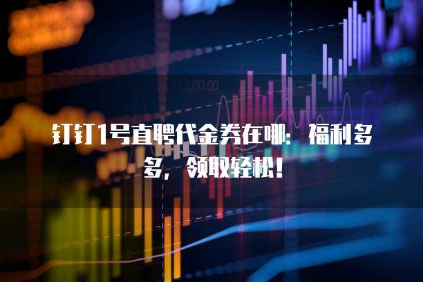 钉钉1号直聘代金券在哪：福利多多，领取轻松！